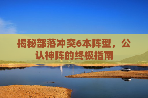 揭秘部落冲突6本阵型，公认神阵的终极指南
