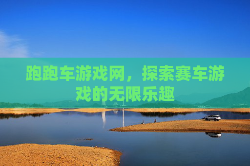 跑跑车游戏网，探索赛车游戏的无限乐趣