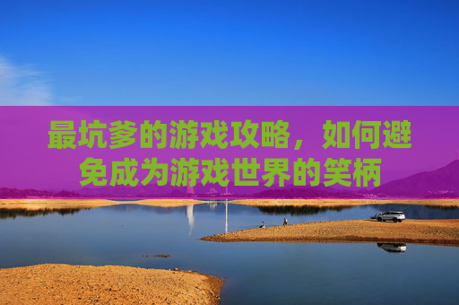 最坑爹的游戏攻略，如何避免成为游戏世界的笑柄
