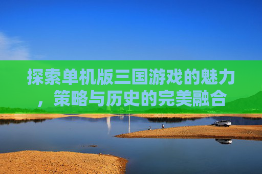 探索单机版三国游戏的魅力，策略与历史的完美融合