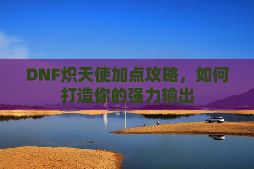 DNF炽天使加点攻略，如何打造你的强力输出