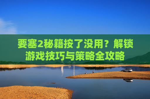 要塞2秘籍按了没用？解锁游戏技巧与策略全攻略