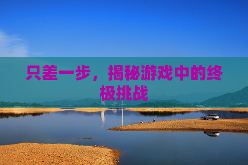 只差一步，揭秘游戏中的终极挑战