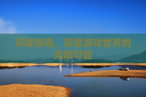 玲珑影视，探索游戏世界的无限可能