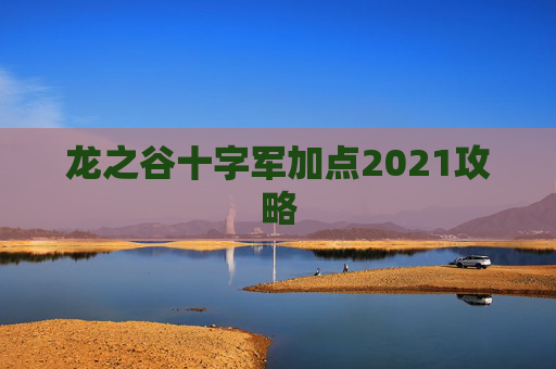 龙之谷十字军加点2021攻略