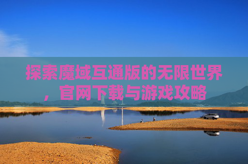 探索魔域互通版的无限世界，官网下载与游戏攻略