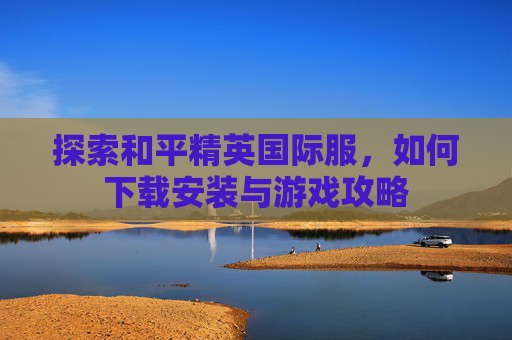 探索和平精英国际服，如何下载安装与游戏攻略
