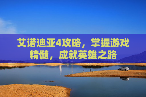 艾诺迪亚4攻略，掌握游戏精髓，成就英雄之路
