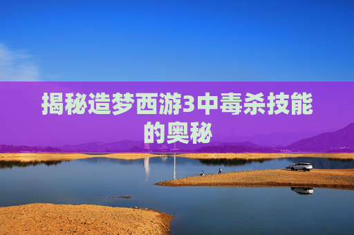 揭秘造梦西游3中毒杀技能的奥秘