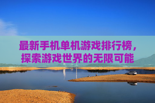 最新手机单机游戏排行榜，探索游戏世界的无限可能