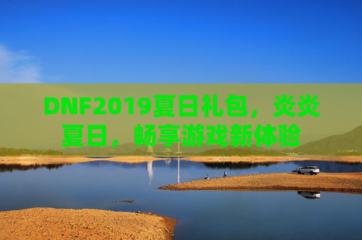 DNF2019夏日礼包，炎炎夏日，畅享游戏新体验