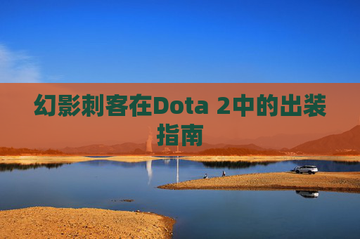 幻影刺客在Dota 2中的出装指南