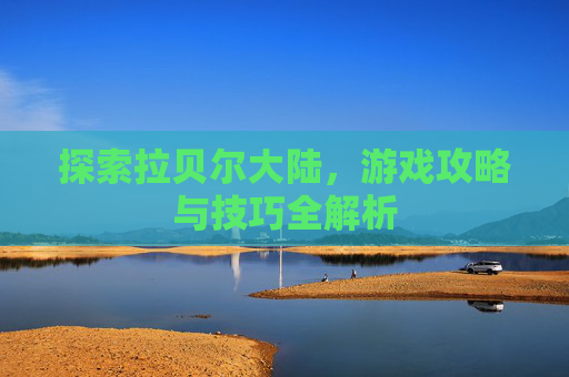 探索拉贝尔大陆，游戏攻略与技巧全解析