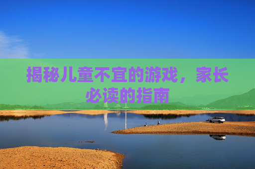 揭秘儿童不宜的游戏，家长必读的指南
