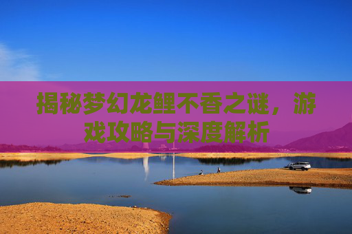 揭秘梦幻龙鲤不香之谜，游戏攻略与深度解析