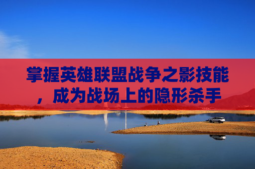 掌握英雄联盟战争之影技能，成为战场上的隐形杀手