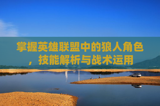 掌握英雄联盟中的狼人角色，技能解析与战术运用
