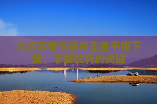 火影忍者究极冲击金手指下载，掌握胜利的关键