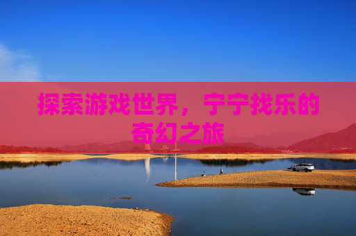 探索游戏世界,宁宁找乐的奇幻之旅 探索游戏世界,宁宁找乐的奇幻之旅