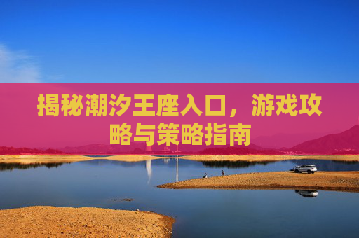 揭秘潮汐王座入口，游戏攻略与策略指南