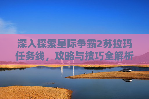 深入探索星际争霸2苏拉玛任务线，攻略与技巧全解析