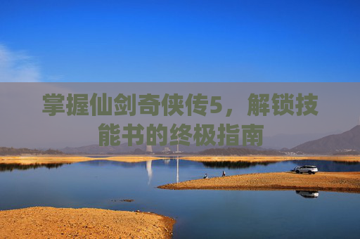 掌握仙剑奇侠传5,解锁技能书的终极指南 掌握仙剑奇侠传5,解锁技能书的终极指南