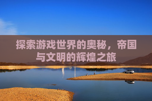 探索游戏世界的奥秘，帝国与文明的辉煌之旅