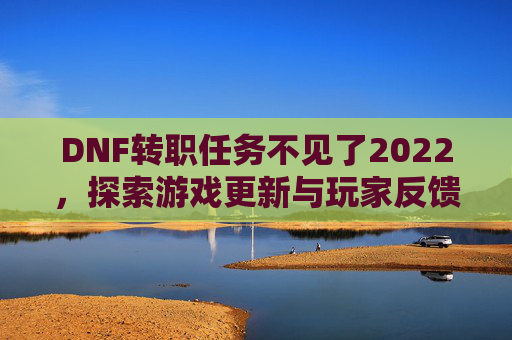 DNF转职任务不见了2022，探索游戏更新与玩家反馈