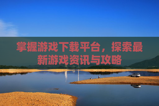 掌握游戏下载平台，探索最新游戏资讯与攻略
