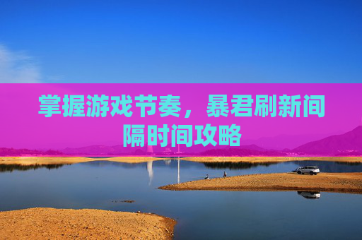 掌握游戏节奏，暴君刷新间隔时间攻略