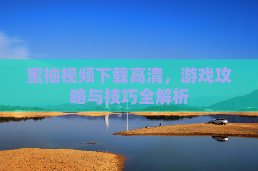 蜜柚视频下载高清，游戏攻略与技巧全解析
