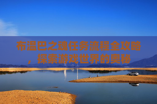 布温巴之魂任务流程全攻略，探索游戏世界的奥秘