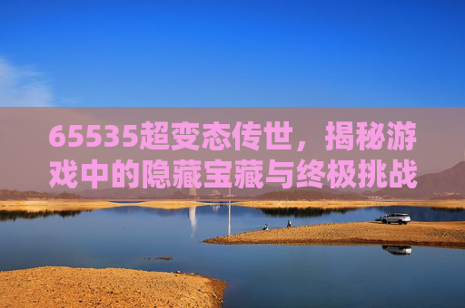 65535超变态传世，揭秘游戏中的隐藏宝藏与终极挑战