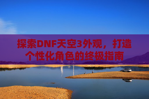 探索DNF天空3外观，打造个性化角色的终极指南