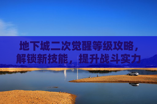 地下城二次觉醒等级攻略，解锁新技能，提升战斗实力