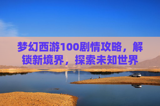 梦幻西游100剧情攻略，解锁新境界，探索未知世界