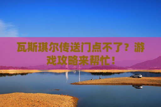 瓦斯琪尔传送门点不了？游戏攻略来帮忙！