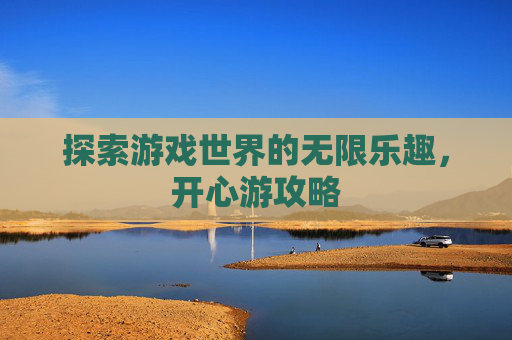 探索游戏世界的无限乐趣，开心游攻略