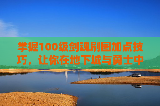掌握100级剑魂刷图加点技巧，让你在地下城与勇士中轻松取胜