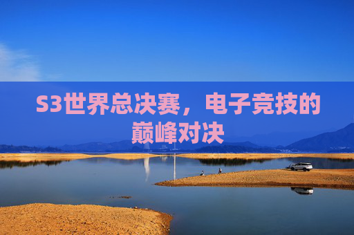 S3世界总决赛，电子竞技的巅峰对决