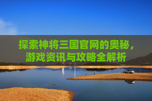 探索神将三国官网的奥秘，游戏资讯与攻略全解析
