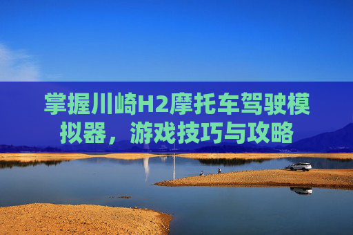 掌握川崎H2摩托车驾驶模拟器，游戏技巧与攻略