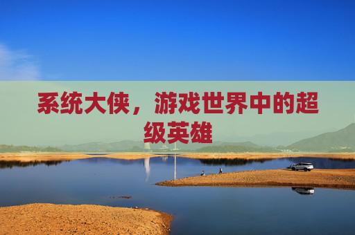 系统大侠,游戏世界中的超级英雄 系统大侠,游戏世界中的超级英雄