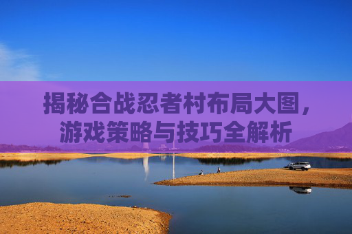 揭秘合战忍者村布局大图，游戏策略与技巧全解析