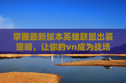 掌握最新版本英雄联盟出装策略，让你的vn成为战场之王！