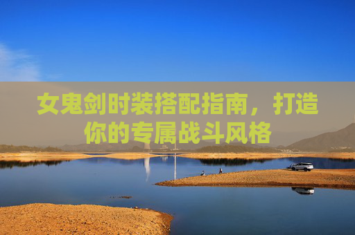 女鬼剑时装搭配指南，打造你的专属战斗风格