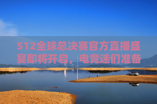 S12全球总决赛官方直播盛宴即将开启，电竞迷们准备好了吗？