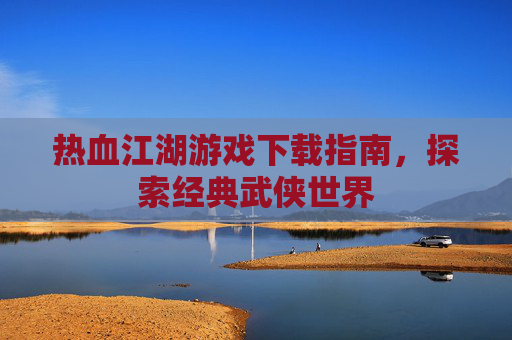 热血江湖游戏下载指南,探索经典武侠世界 热血江湖游戏下载指南,探索经典武侠世界