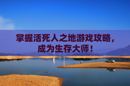 掌握活死人之地游戏攻略，成为生存大师！