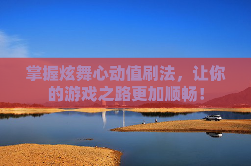 掌握炫舞心动值刷法，让你的游戏之路更加顺畅！